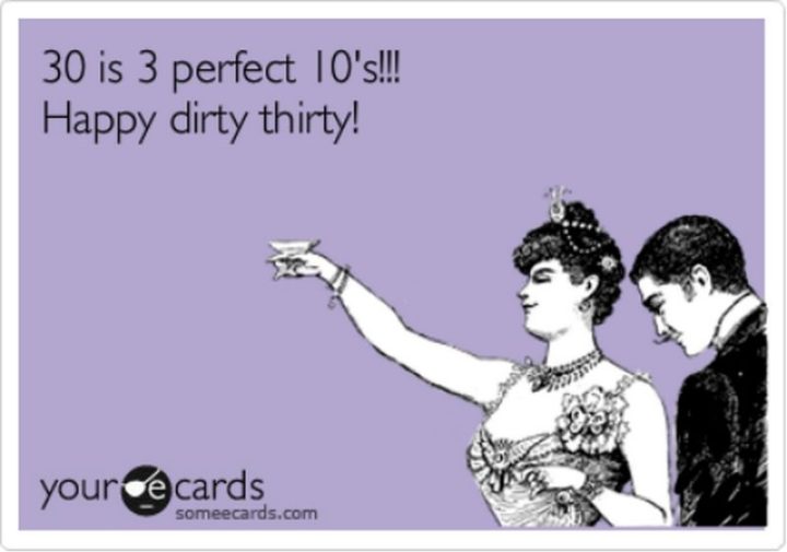 "30 is 3 perfect 10's!!! Happy dirty thirty!"