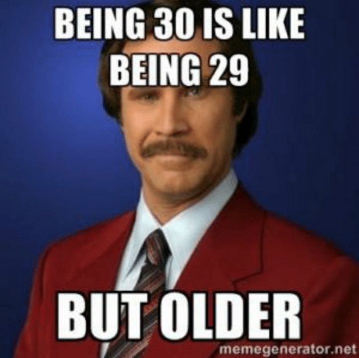 "Being 30 is like being 29 but older."