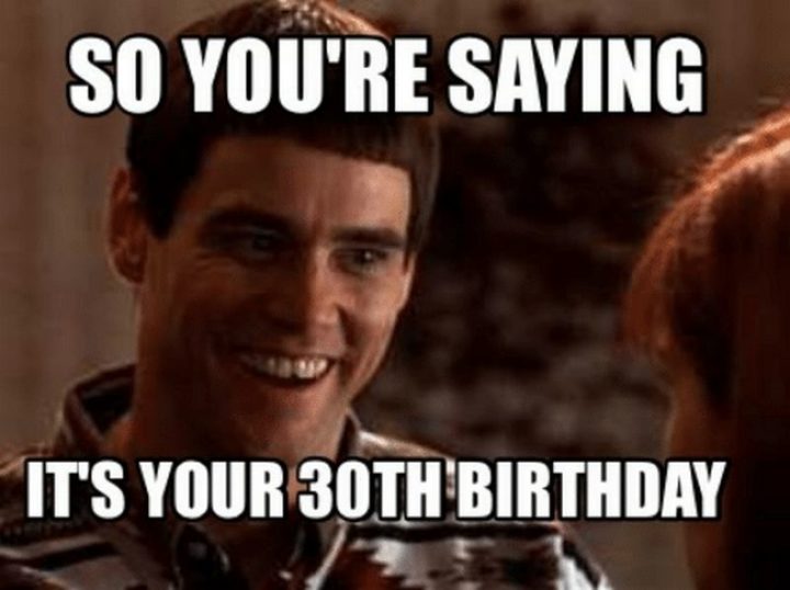 "So you're saying it's your 30th birthday."