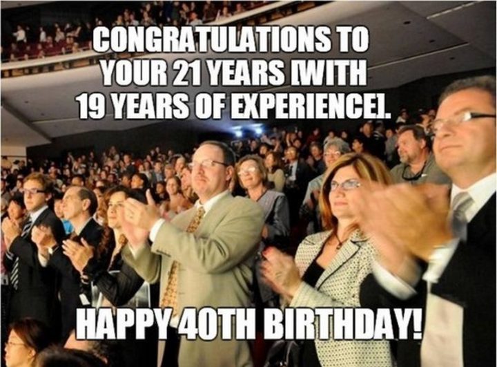 "Congratulations to your 21 years (with 19 years of experience). Happy 40th Birthday!"