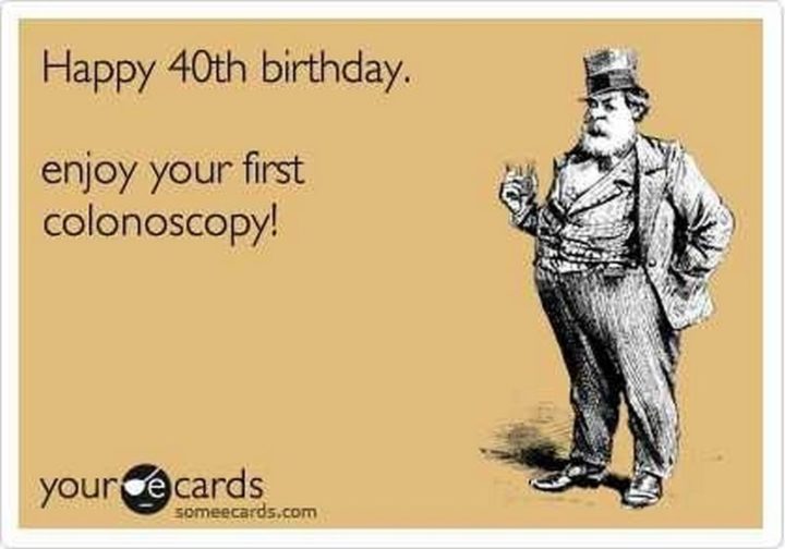 "Happy 40th birthday. Enjoy your first colonoscopy!"