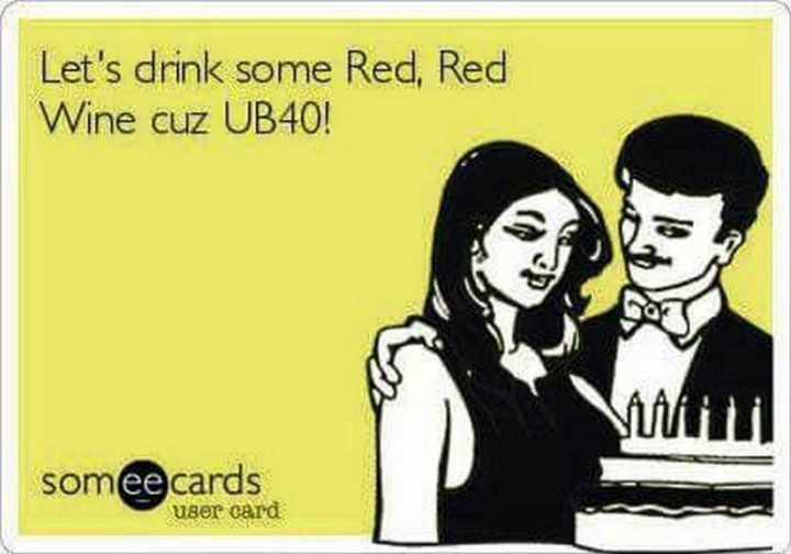 "Let's drink some Red, Red Wine cuz UB40!"