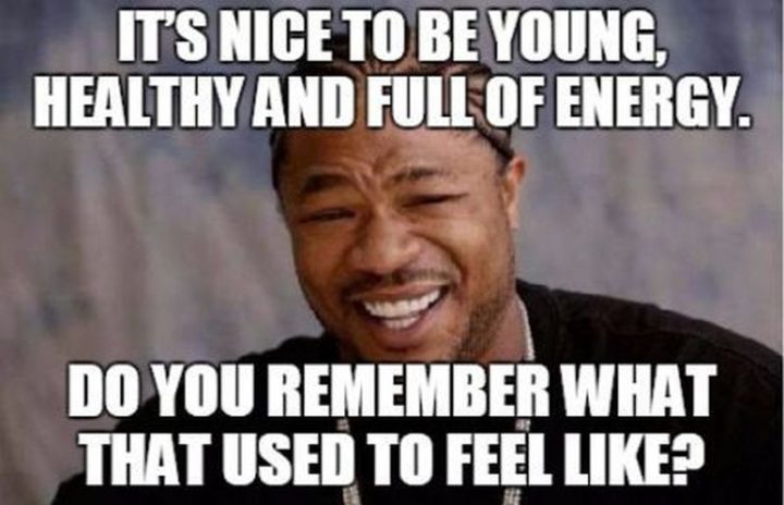 "It's nice to be young, healthy and full of energy. Do you remember what that used to feel like?"