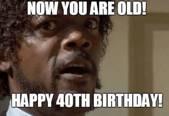 "Now you are old! Happy 40th birthday!"