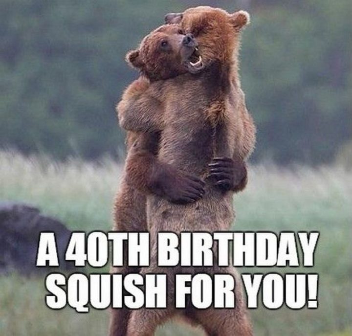 "A 40th birthday squish for you!"