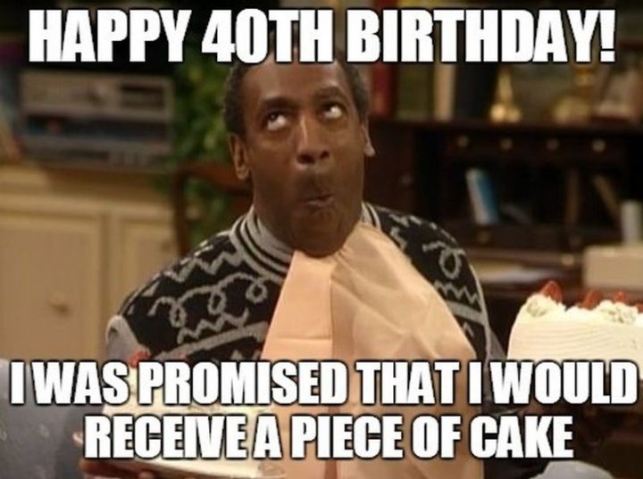 101 Happy 40th Birthday Memes - "Happy 40th birthday! I was promised that I would receive a piece of cake."