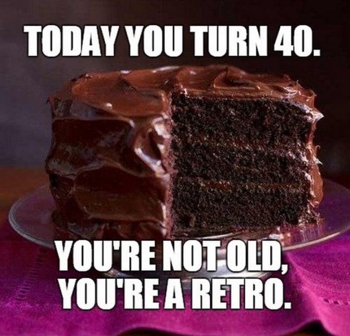 "Today you turn 40. You're not old, you're a retro."