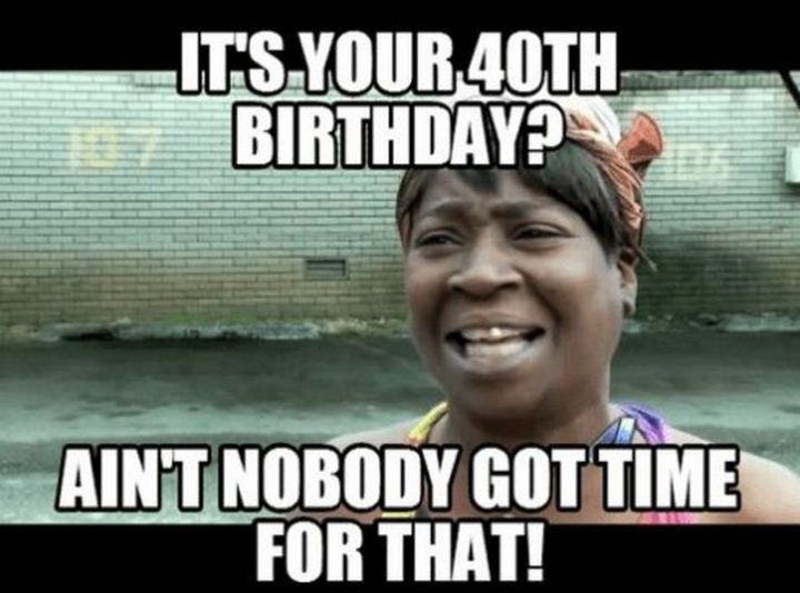 "It's your 40th birthday? Ain't nobody got time for that!"