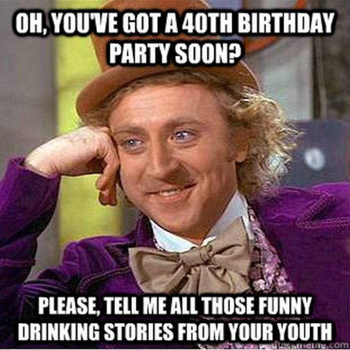 "Oh, you've got a 40th birthday party soon? Please, tell me all those funny drinking stories from your youth."