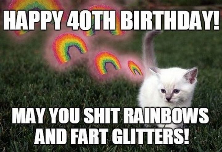 "Happy 40th birthday! May you shit rainbows and fart glitters!"