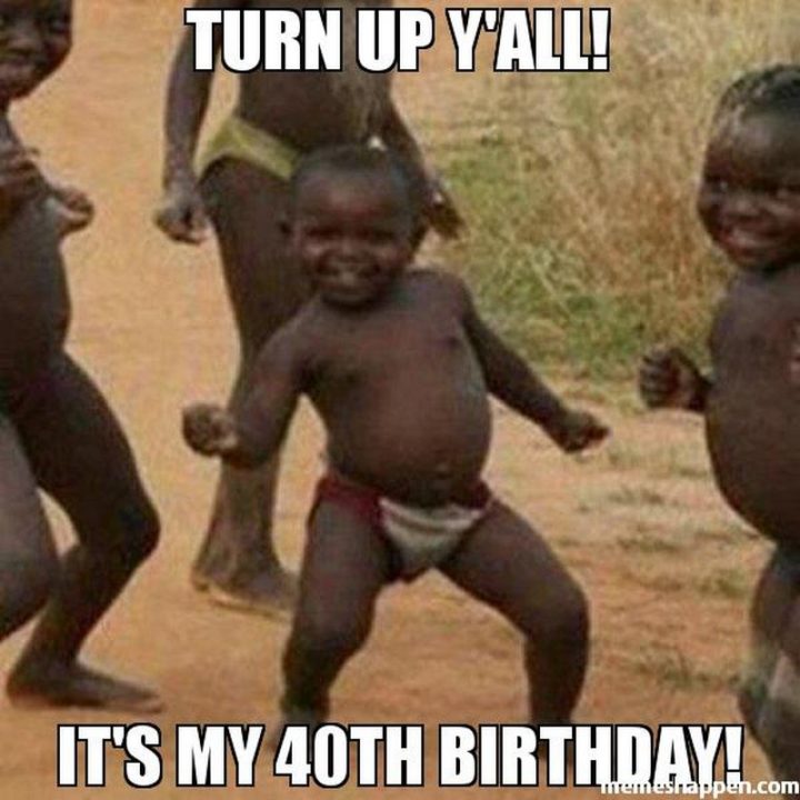 "Turn up y'all! It's my 40th birthday!"