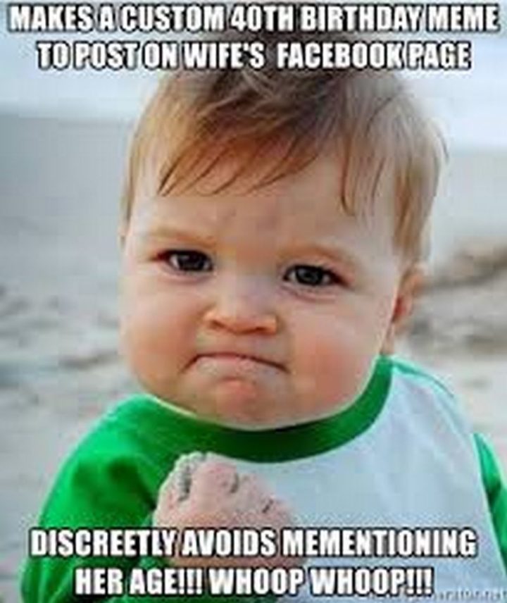 "Makes a custom 40th birthday meme to post on wife's Facebook page. Discreetly avoids mementioning her age!!! Whoop, whoop!!!"