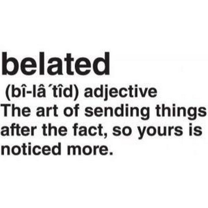 "Belated. Adjective. The art of sending things after the fact, so yours is noticed more."