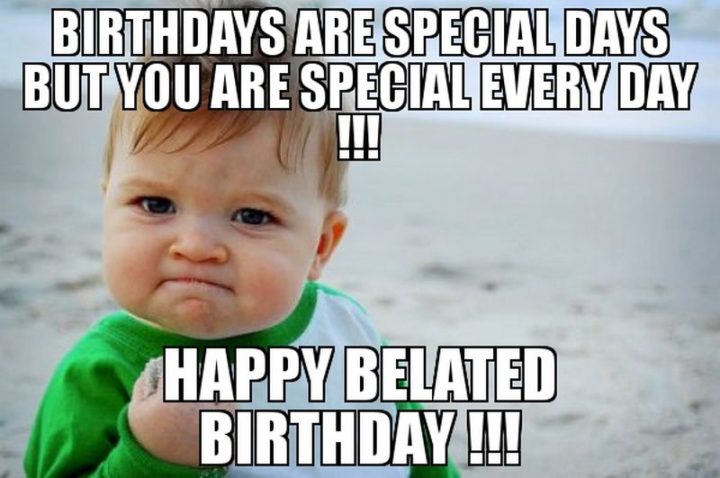 "Birthdays are special days but you are special every day !!! Happy belated birthday !!!"