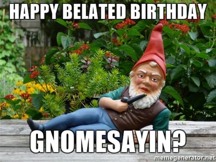 "Happy belated birthday. Gnomesayin?"