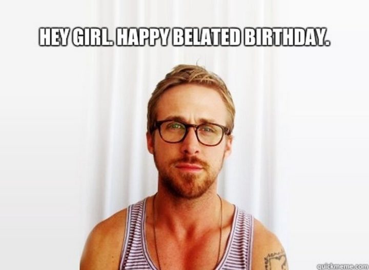 "Hey girl. Happy belated birthday meme."