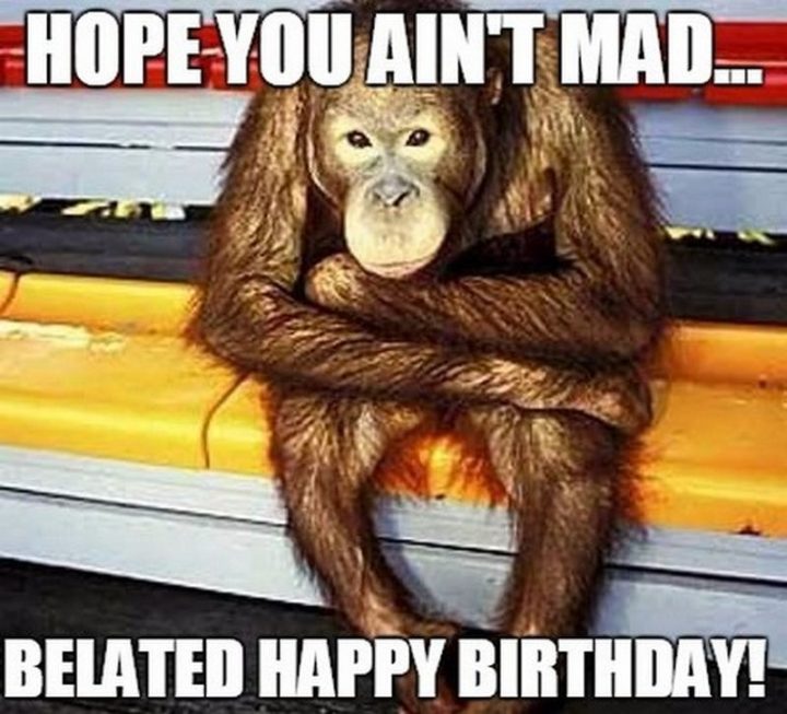 "Hope you ain't mad...Belated happy birthday!"