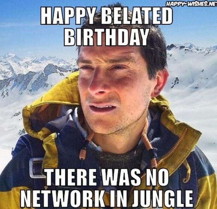 "Happy belated birthday. There was no network in the jungle."