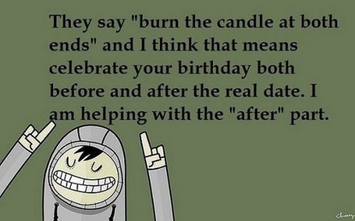 "They say 'burn the candle at both ends' and I think that means celebrated your birthday before and after the real date. I am helping with the 'after' part."