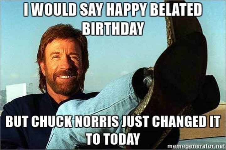 "I would say happy belated birthday but Chuck Norris just changed it to today."