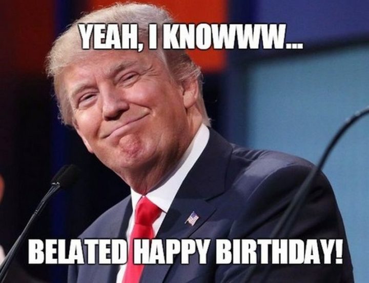 "Yeah, I knowww...Belated happy birthday!"