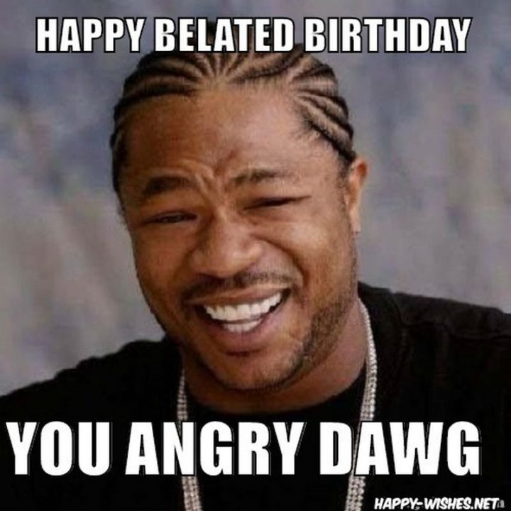 "Happy belated birthday you angry dawg."