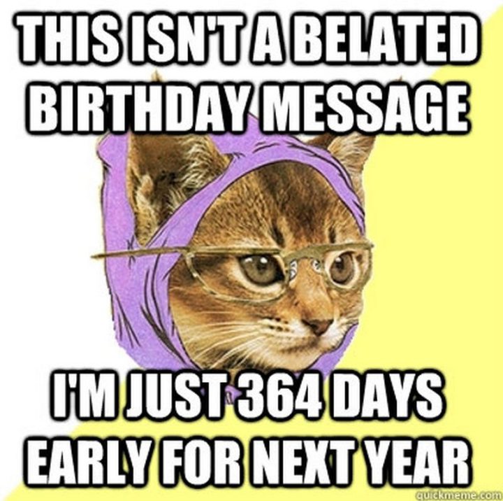 "This isn't a belated birthday message, I'm just 364 days early for next year."