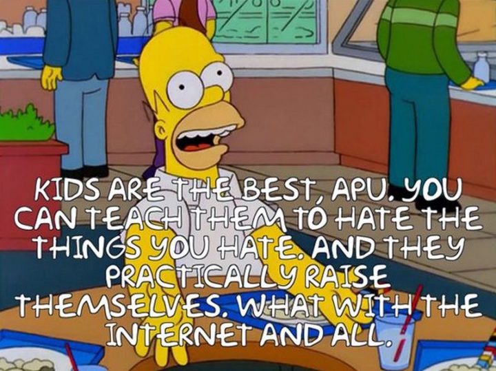 27 Homer Simpson Quotes - "Kids are the best, Apu. You can teach them to hate the things you hate. And they practically raise themselves. What with the internet and all."