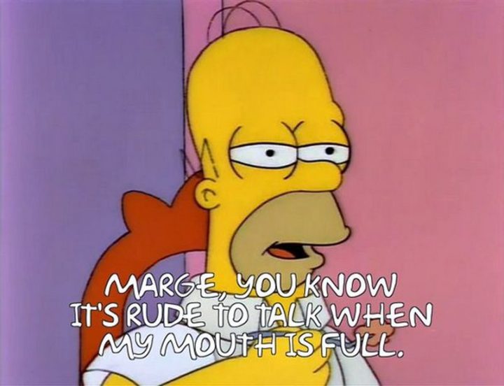 27 Homer Simpson Quotes - "Marge, you know it's rude to talk when my mouth is full."
