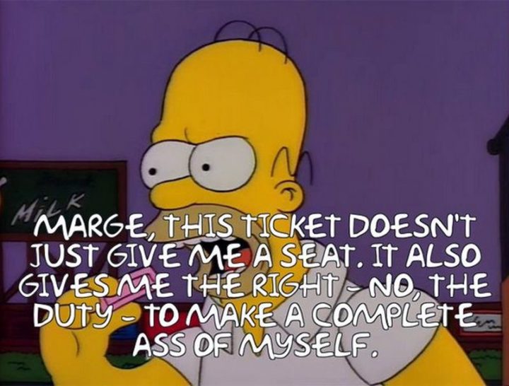 27 Homer Simpson Quotes - "Marge, this ticket doesn't just me a seat. It also gives me the right - no, the duty - to make a complete ass of myself."