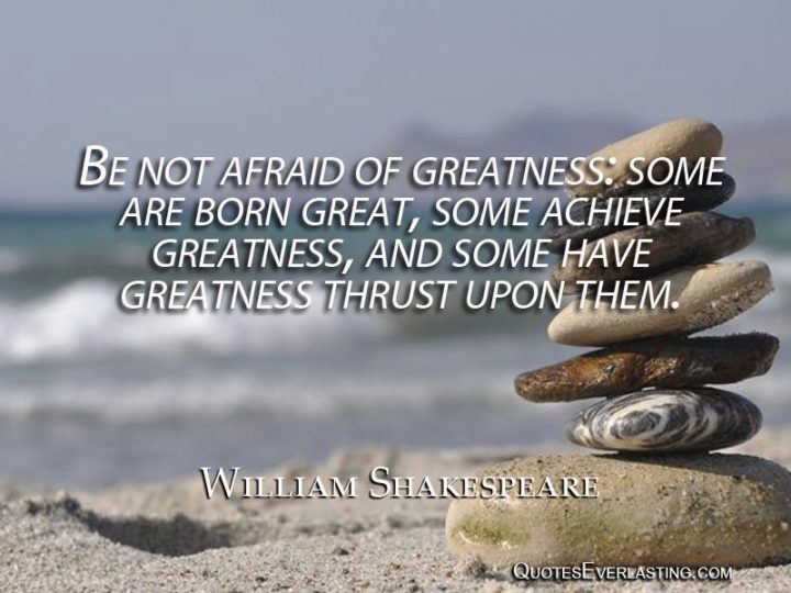 41 Incredibly Powerful Quotes - "Be not afraid of greatness; some are born great, some achieve greatness, and others have greatness thrust upon them." - A powerful quote by William Shakespeare