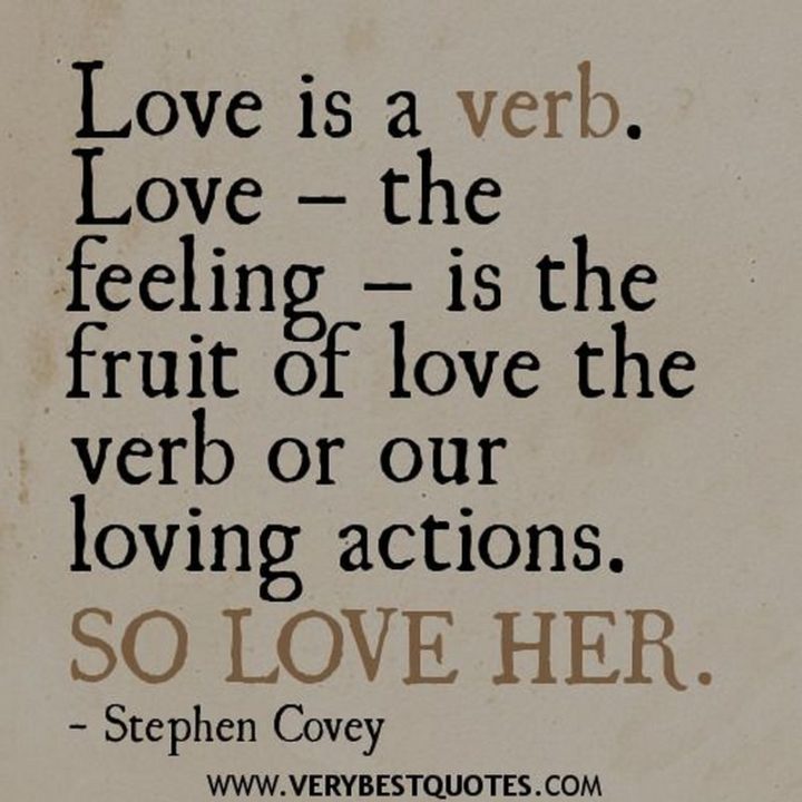 41 Incredibly Powerful Quotes - "Love is a verb. Love - the feeling - is a fruit of love, the verb." - Stephen Covey