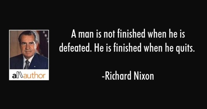 41 Incredibly Powerful Quotes - "A man is not finished when he is defeated. He is finished when he quits." - Richard Nixon