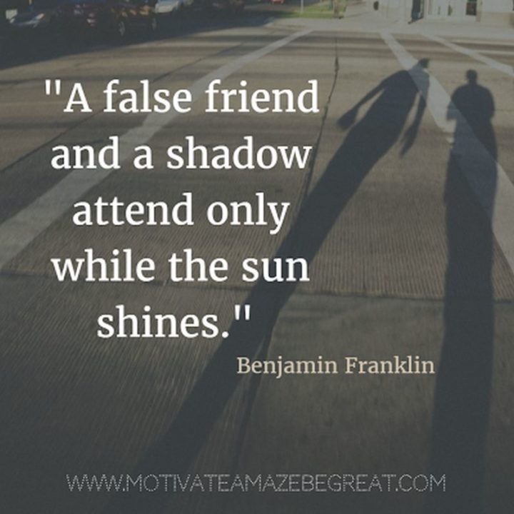 41 Incredibly Powerful Quotes - "A false friend and a shadow attend only while the sun shines." - Benjamin Franklin