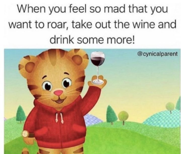61 Funny Parenting Memes - "When you feel so mad that you want to roar, take out the wine and drink some more!"