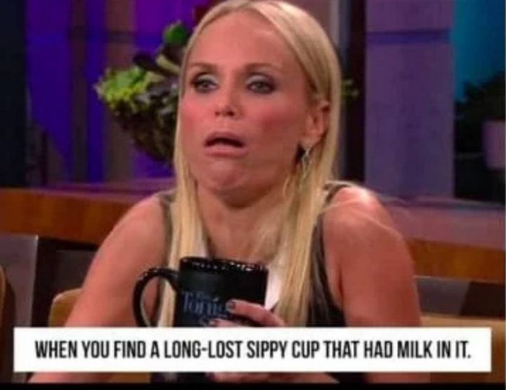 "When you find a long-lost sippy cup that had milk in it."