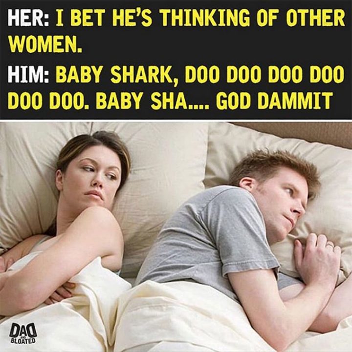 "Her: I bet he's thinking of other women. Him: Baby shark, doo doo doo doo doo doo. Baby sha...Goddammit."
