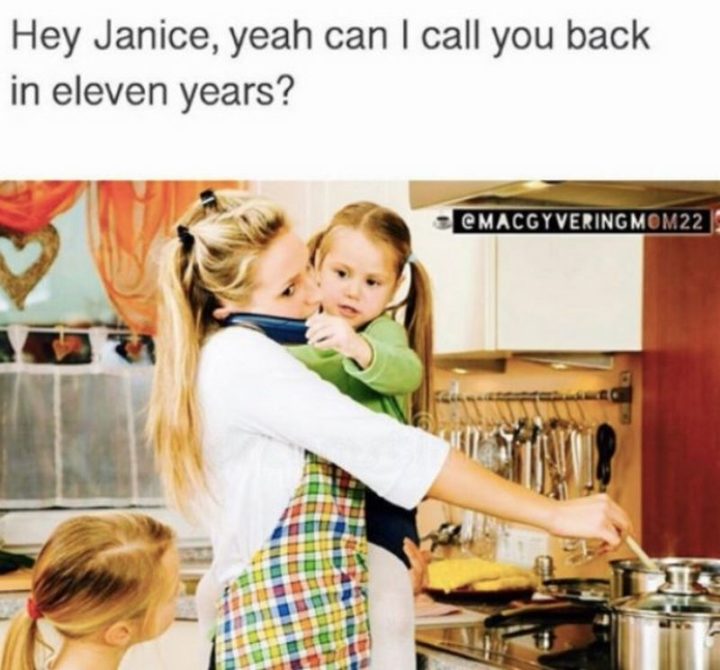 "Hey Janice, yeah can I call you back in eleven years?"