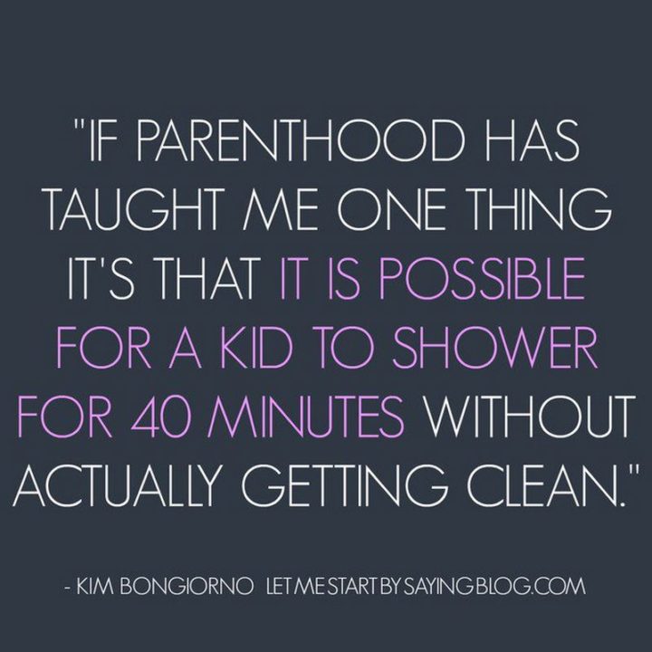"If parenthood has taught me one thing it's that it is possible for a kid to shower for 40 minutes without getting clean."