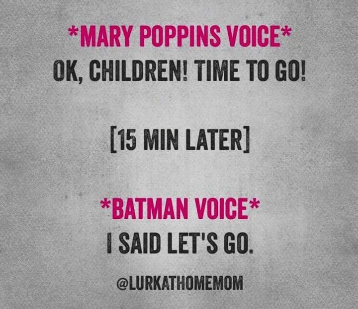 "*Mary Poppins voice* Ok, children! Time to go! [15 minutes later] *Batman voice* I said let's go."