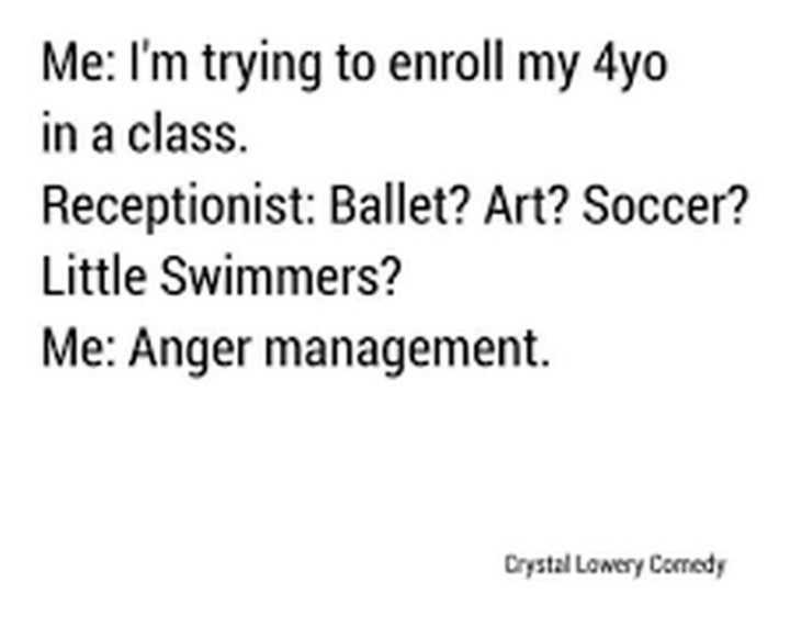 "Me: I'm trying to enroll my 4yo in a class. Receptionist: Ballet? Art? Soccer? Little Swimmers? Me: Anger management."