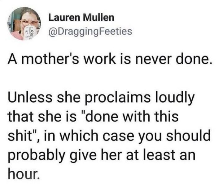 "A mother's work is never done. Unless she proclaims loudly that she is 'done with this $hit', in which case you should probably give her at least an hour."