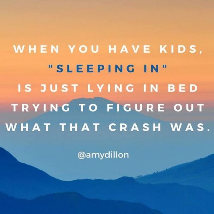 "When you have kids, 'sleeping in' is just lying in bed trying to figure out what that crash was."
