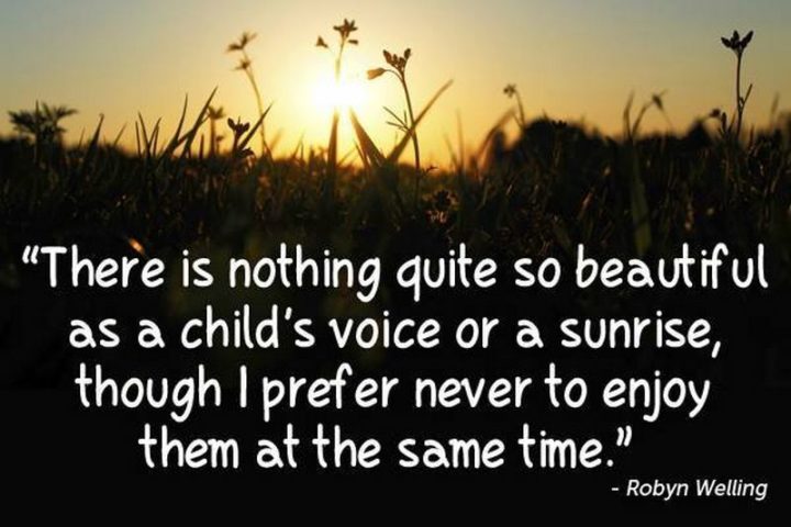 "There is nothing quite so beautiful as a child's voice or a sunrise, though I prefer never to enjoy them at the same time."
