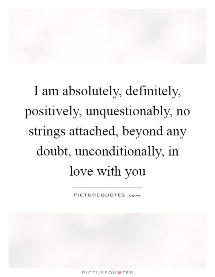 59 Love Quotes for Her - "I am absolutely, definitely, positively, unquestionably, no strings attached, beyond any doubt, unconditionally, in love with you." - Anonymous