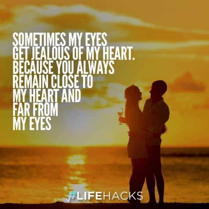 59 Love Quotes for Her - "Sometimes my eyes get jealous of my heart. Because you always remain close to my heart and far from my eyes." - Anonymous