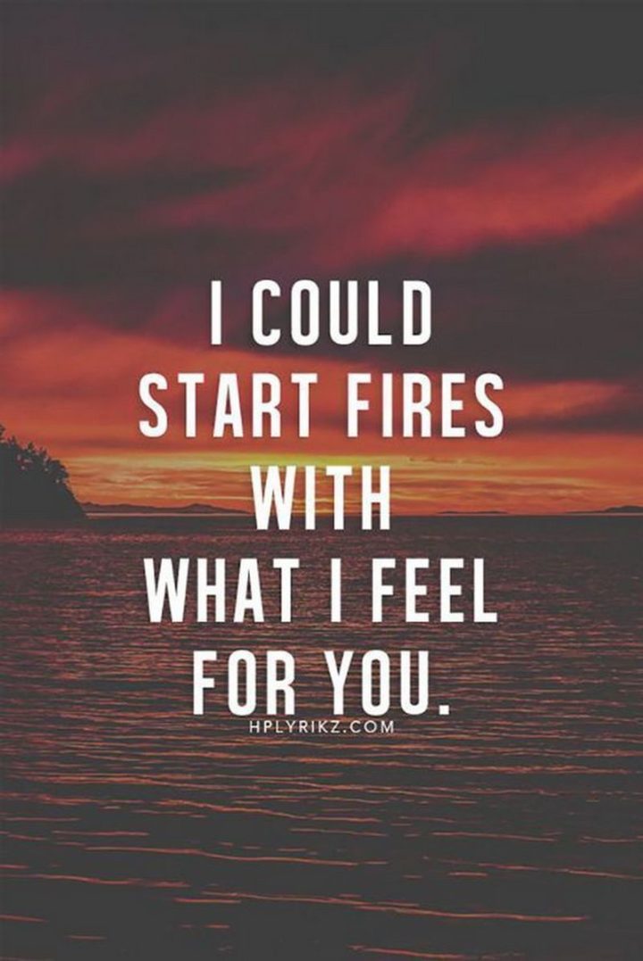 59 Love Quotes for Her - "I could start fires with what I feel for you." - Anonymous