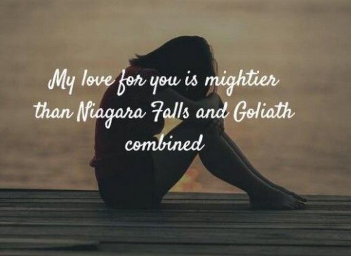 59 Love Quotes for Her - "My love for you is mightier than Niagara Falls and Goliath combined." - Anonymous