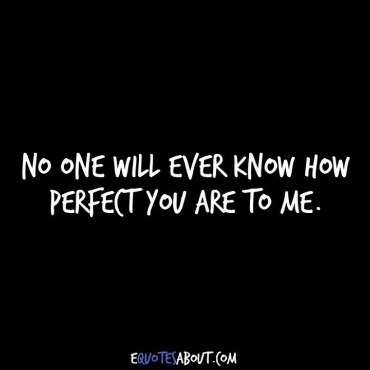 "No one will ever know how perfect you are to me." - Anonymous