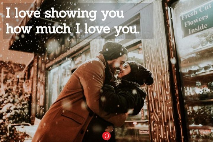 "I love showing you how much I love you." - Anonymous
